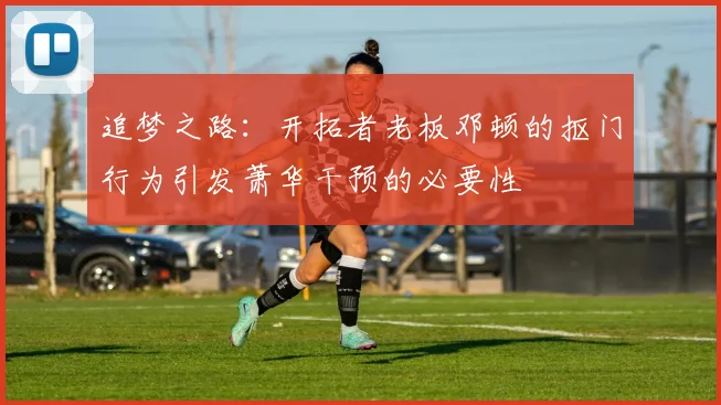 追梦之路：开拓者老板邓顿的抠门行为引发萧华干预的必要性