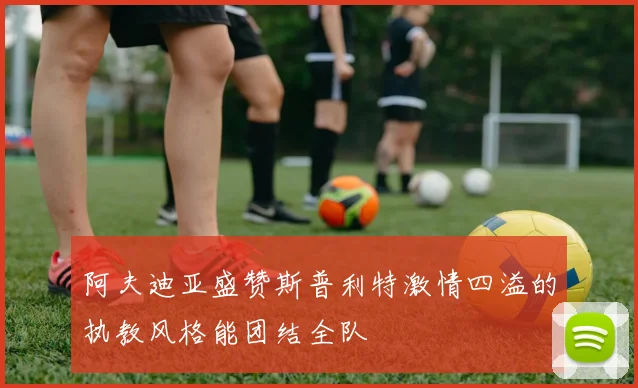 阿夫迪亚盛赞斯普利特激情四溢的执教风格能团结全队