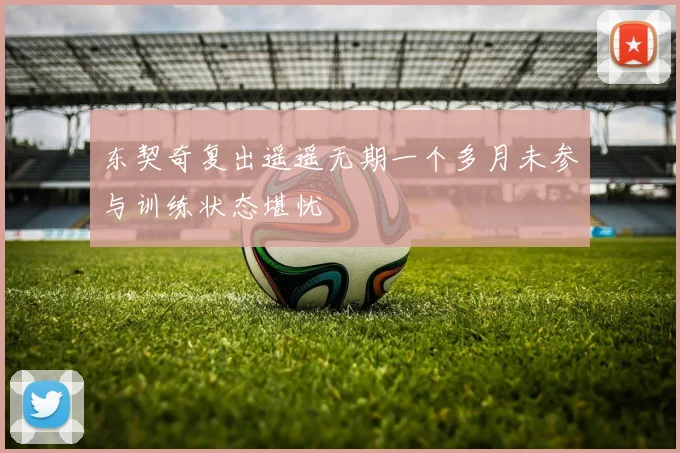 东契奇复出遥遥无期一个多月未参与训练状态堪忧