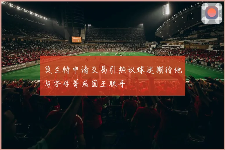 莫兰特申请交易引热议球迷期待他与字母哥或国王联手