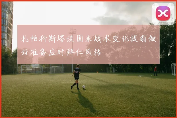 扎帕科斯塔谈国米战术变化提前做好准备应对拜仁风格