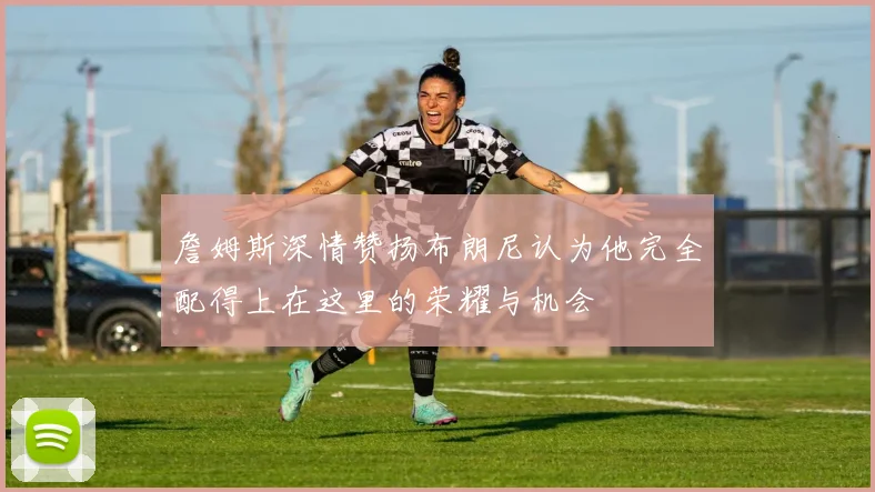 詹姆斯深情赞扬布朗尼认为他完全配得上在这里的荣耀与机会