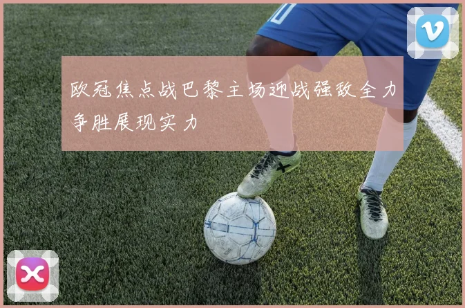 欧冠焦点战巴黎主场迎战强敌全力争胜展现实力
