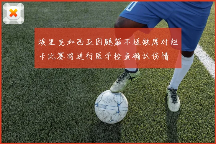 埃里克加西亚因腿筋不适缺席对纽卡比赛将进行医学检查确认伤情