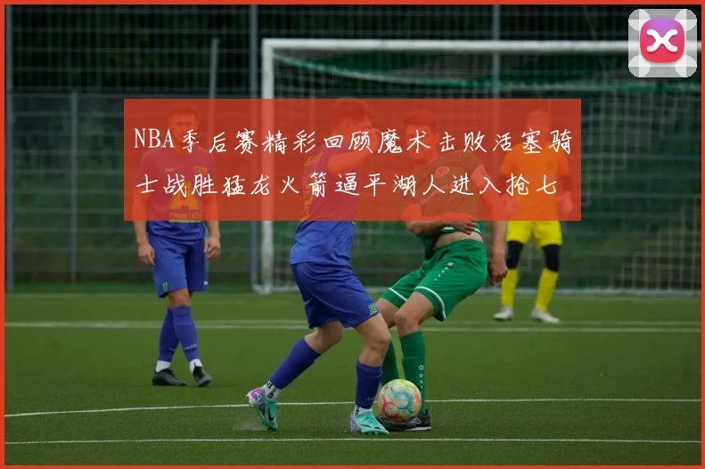 NBA季后赛精彩回顾魔术击败活塞骑士战胜猛龙火箭逼平湖人进入抢七大战