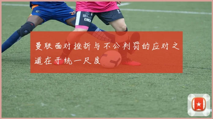 曼联面对挫折与不公判罚的应对之道在于统一尺度