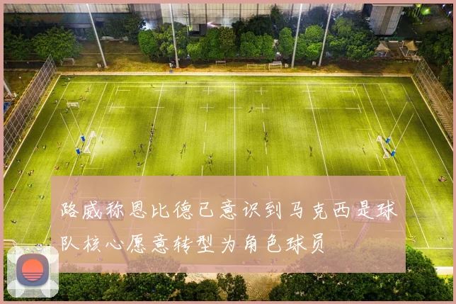 路威称恩比德已意识到马克西是球队核心愿意转型为角色球员