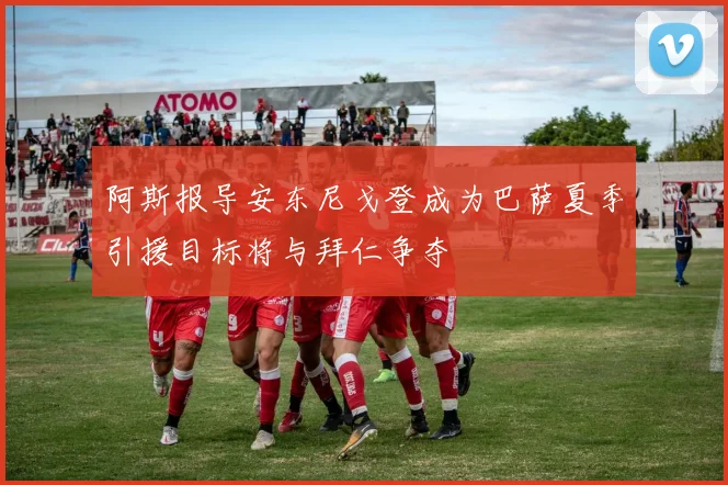 阿斯报导安东尼戈登成为巴萨夏季引援目标将与拜仁争夺