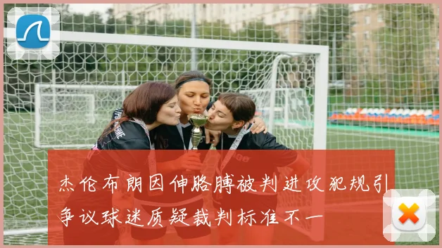 杰伦布朗因伸胳膊被判进攻犯规引争议球迷质疑裁判标准不一