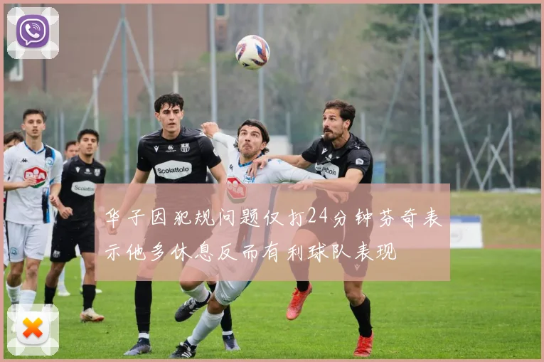 华子因犯规问题仅打24分钟芬奇表示他多休息反而有利球队表现