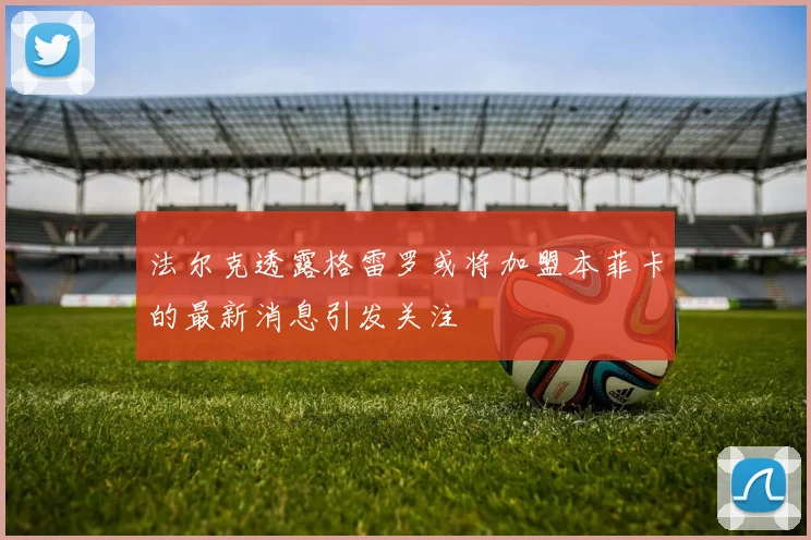 法尔克透露格雷罗或将加盟本菲卡的最新消息引发关注