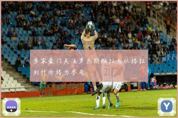 多家豪门关注罗杰斯维拉或以格拉利什价格为参考