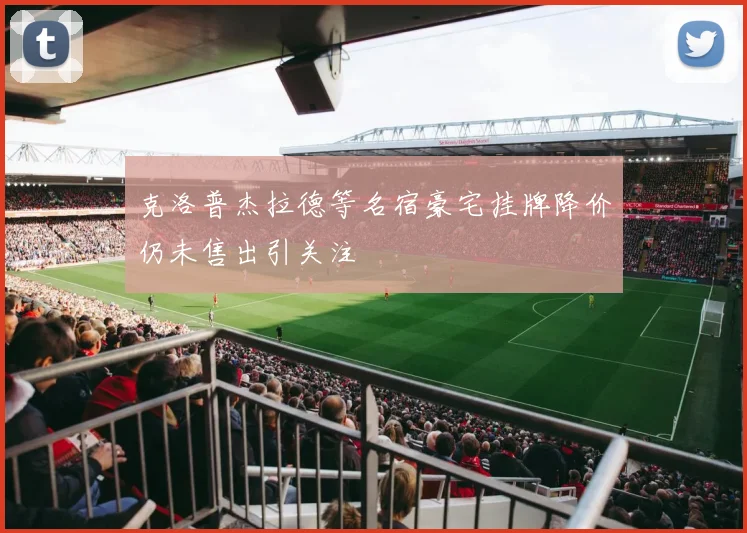 克洛普杰拉德等名宿豪宅挂牌降价仍未售出引关注