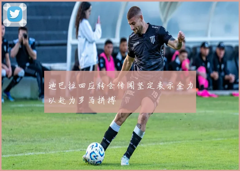 迪巴拉回应转会传闻坚定表示全力以赴为罗马拼搏