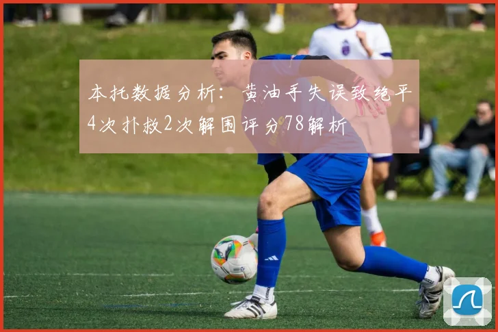 本托数据分析：黄油手失误致绝平4次扑救2次解围评分78解析