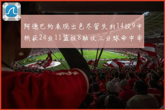 阿德巴约表现出色尽管失利14投9中斩获24分11篮板8助攻三分球命中率高达50