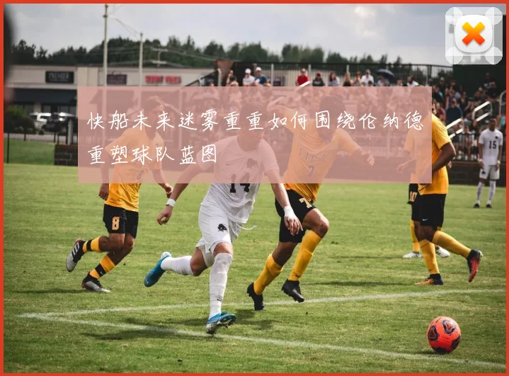 快船未来迷雾重重如何围绕伦纳德重塑球队蓝图