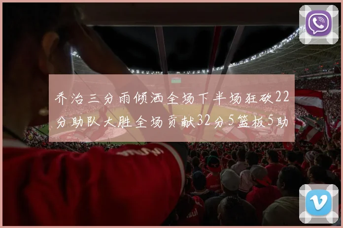 乔治三分雨倾洒全场下半场狂砍22分助队大胜全场贡献32分5篮板5助攻