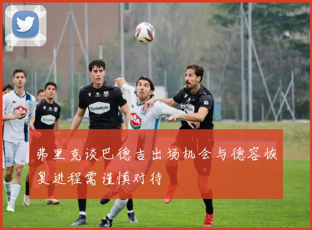 弗里克谈巴德吉出场机会与德容恢复进程需谨慎对待