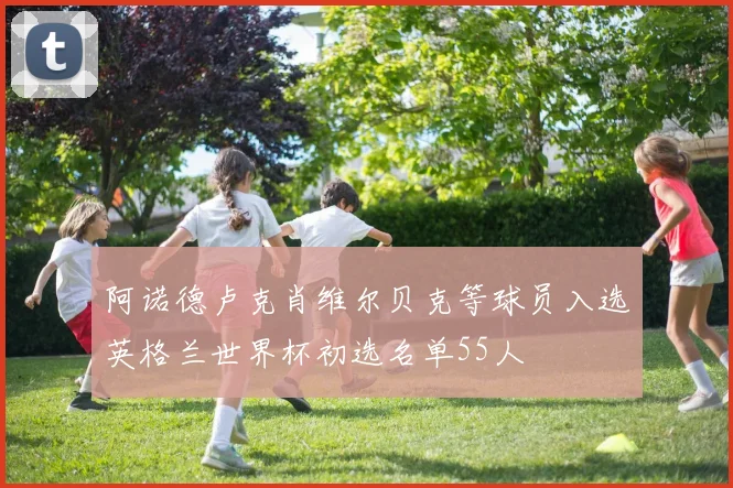 阿诺德卢克肖维尔贝克等球员入选英格兰世界杯初选名单55人