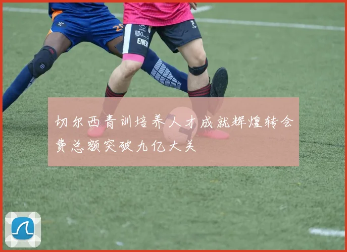 切尔西青训培养人才成就辉煌转会费总额突破九亿大关