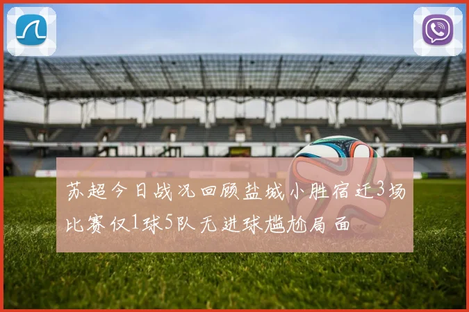 苏超今日战况回顾盐城小胜宿迁3场比赛仅1球5队无进球尴尬局面