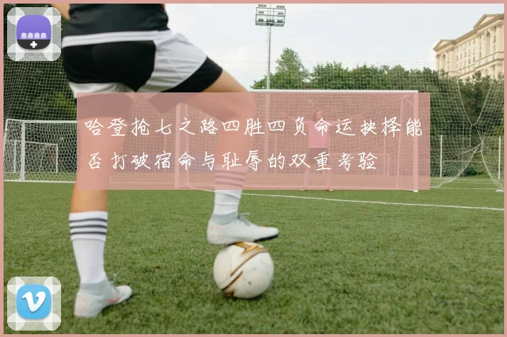 哈登抢七之路四胜四负命运抉择能否打破宿命与耻辱的双重考验
