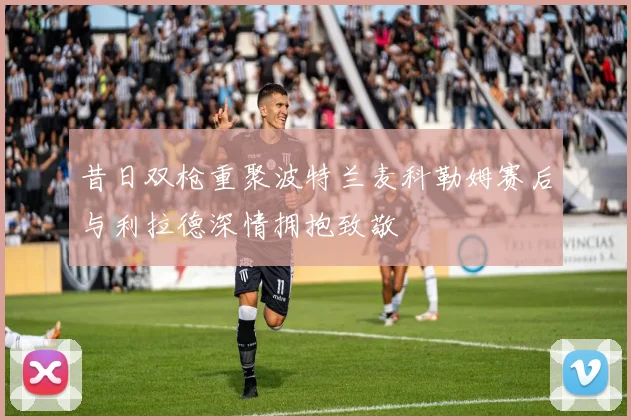 昔日双枪重聚波特兰麦科勒姆赛后与利拉德深情拥抱致敬