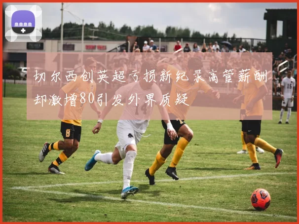 切尔西创英超亏损新纪录高管薪酬却激增80引发外界质疑
