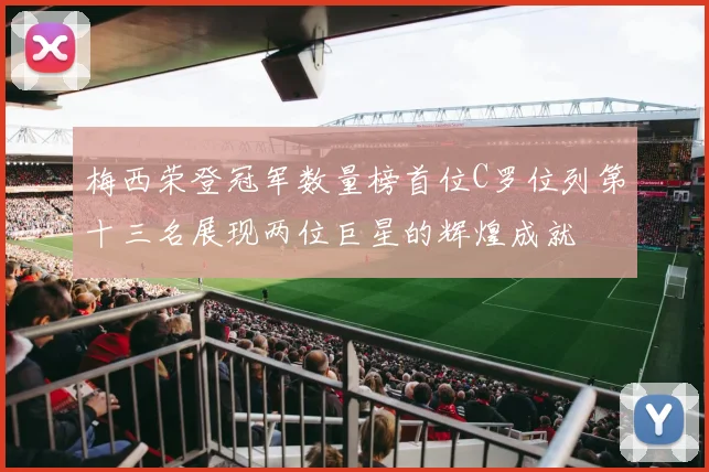 梅西荣登冠军数量榜首位C罗位列第十三名展现两位巨星的辉煌成就