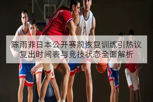陈雨菲日本公开赛前恢复训练引热议 复出时间表与竞技状态全面解析