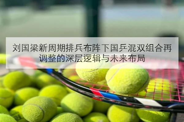 刘国梁新周期排兵布阵下国乒混双组合再调整的深层逻辑与未来布局